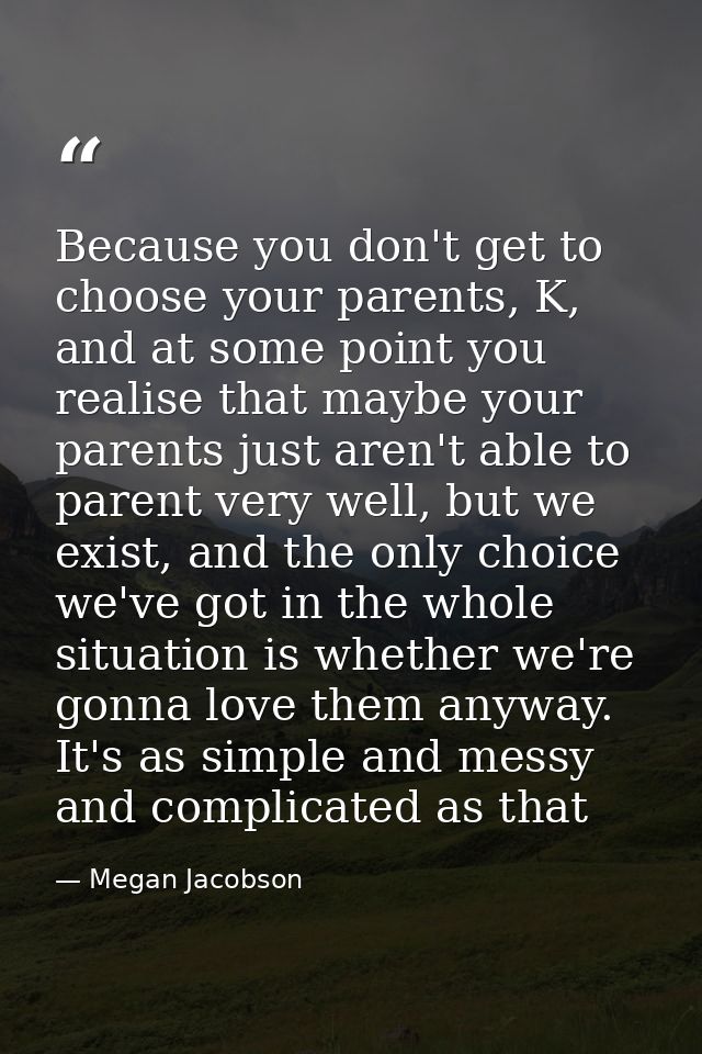Because you don't get to choose your parents, K, and at some point you realise that maybe your parents just aren't able  — Megan Jacobson