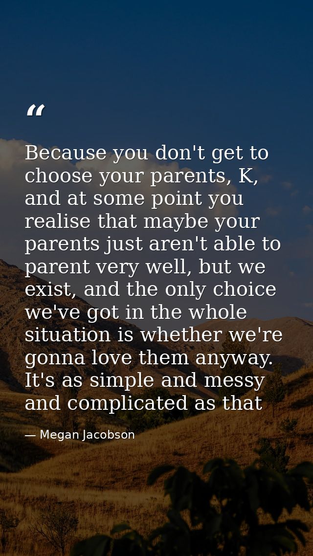 Because you don't get to choose your parents, K, and at some point you realise that maybe your parents just aren't able  — Megan Jacobson