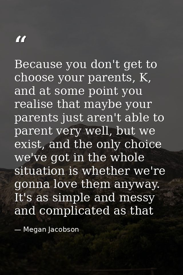 Because you don't get to choose your parents, K, and at some point you realise that maybe your parents just aren't able  — Megan Jacobson
