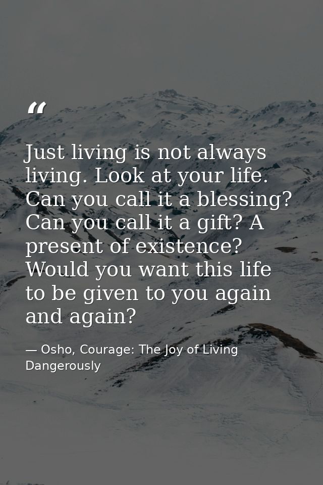 Just living is not always living. Look at your life. Can you call it a blessing? Can you call it a gift? A present of ex — Osho, Courage: The Joy of Living Dangerously