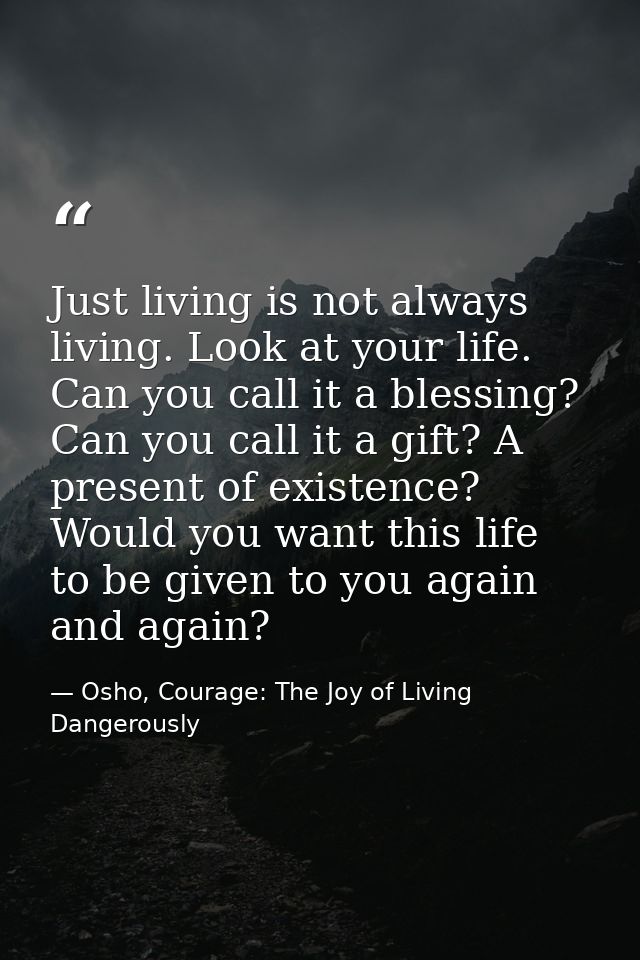 Just living is not always living. Look at your life. Can you call it a blessing? Can you call it a gift? A present of ex — Osho, Courage: The Joy of Living Dangerously