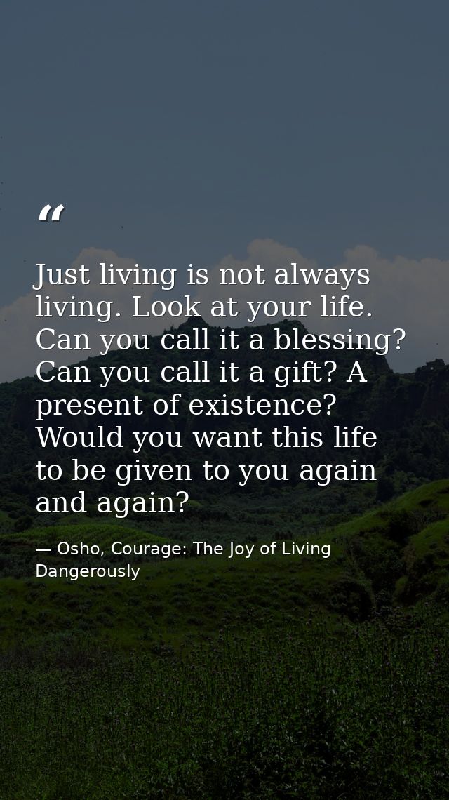 Just living is not always living. Look at your life. Can you call it a blessing? Can you call it a gift? A present of ex — Osho, Courage: The Joy of Living Dangerously