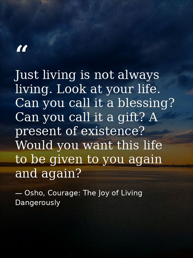 Just living is not always living. Look at your life. Can you call it a blessing? Can you call it a gift? A present of ex — Osho, Courage: The Joy of Living Dangerously
