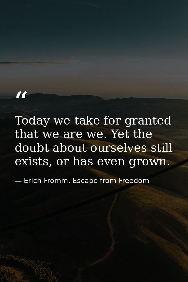 Today we take for granted that we are we. Yet the doubt about ourselves still exists, or has even grown. — Erich Fromm, Escape from Freedom