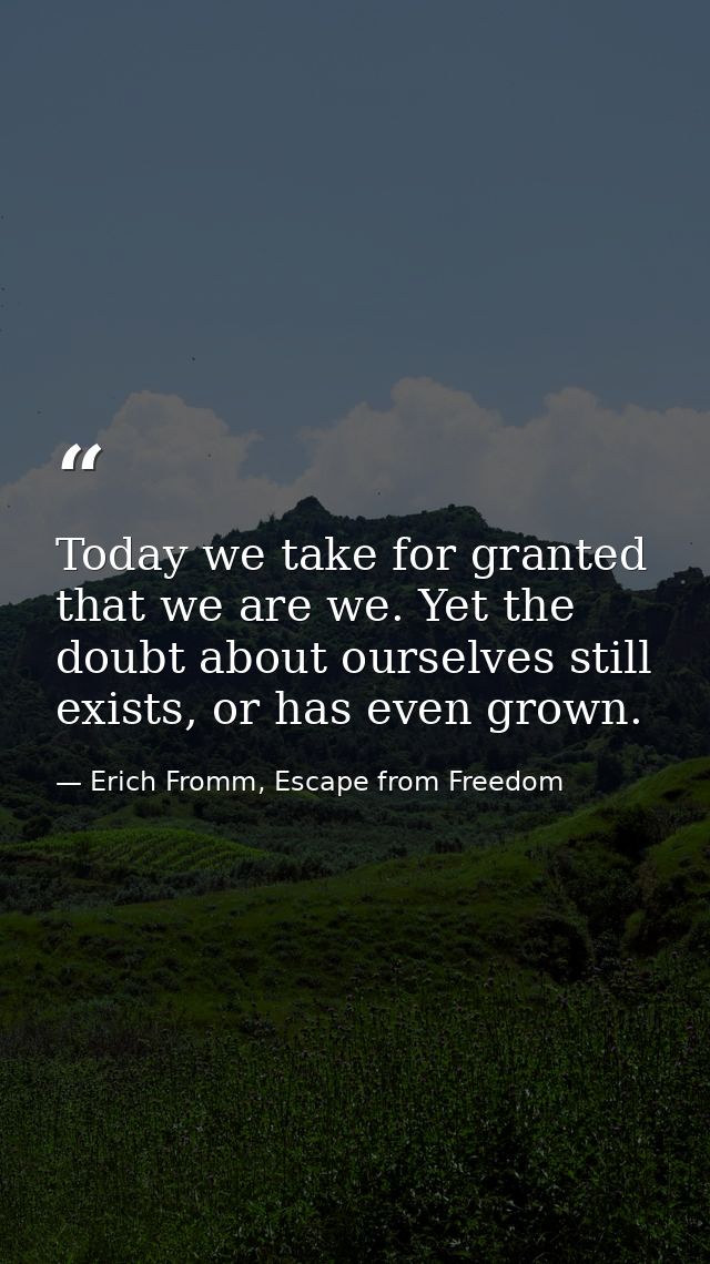 Today we take for granted that we are we. Yet the doubt about ourselves still exists, or has even grown. — Erich Fromm, Escape from Freedom