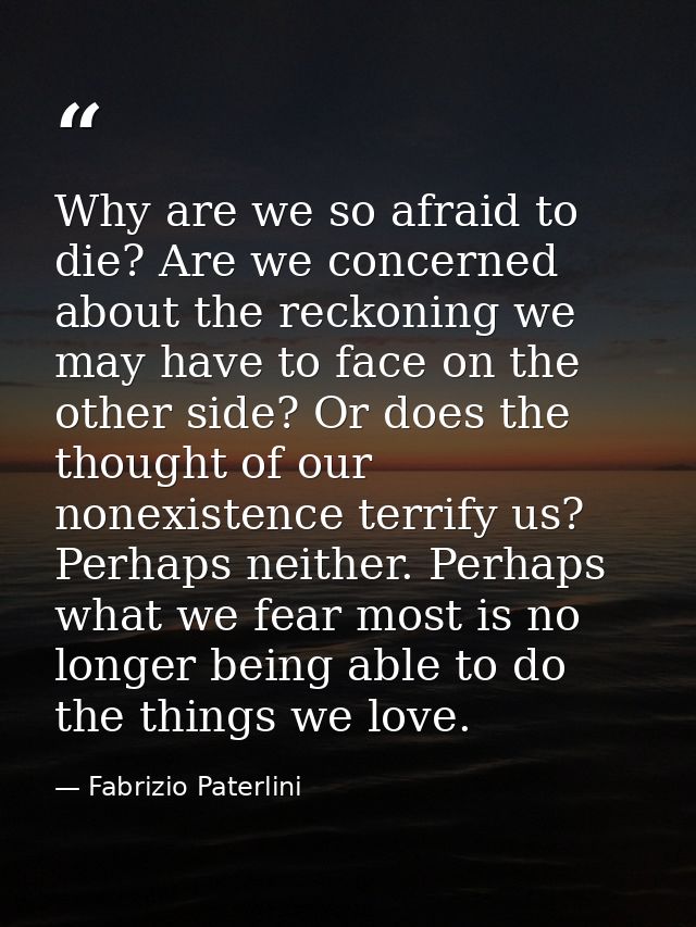 Why are we so afraid to die? Are we concerned about the reckoning we may have to face on the other side? Or does the tho — Fabrizio Paterlini