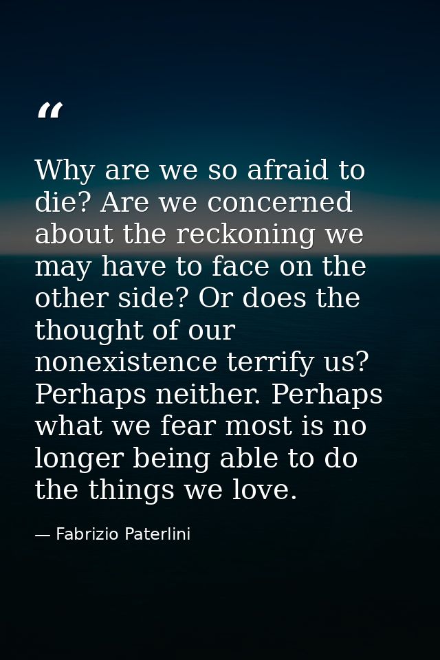 Why are we so afraid to die? Are we concerned about the reckoning we may have to face on the other side? Or does the tho — Fabrizio Paterlini
