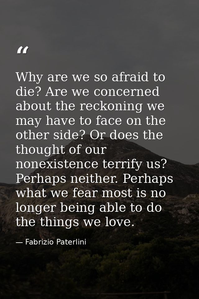 Why are we so afraid to die? Are we concerned about the reckoning we may have to face on the other side? Or does the tho — Fabrizio Paterlini