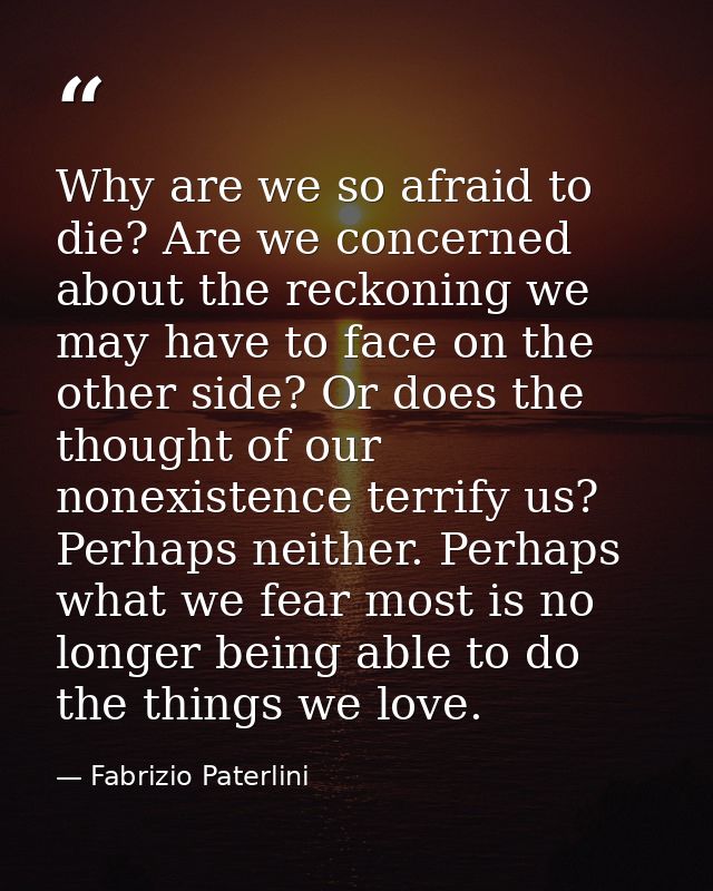 Why are we so afraid to die? Are we concerned about the reckoning we may have to face on the other side? Or does the tho — Fabrizio Paterlini