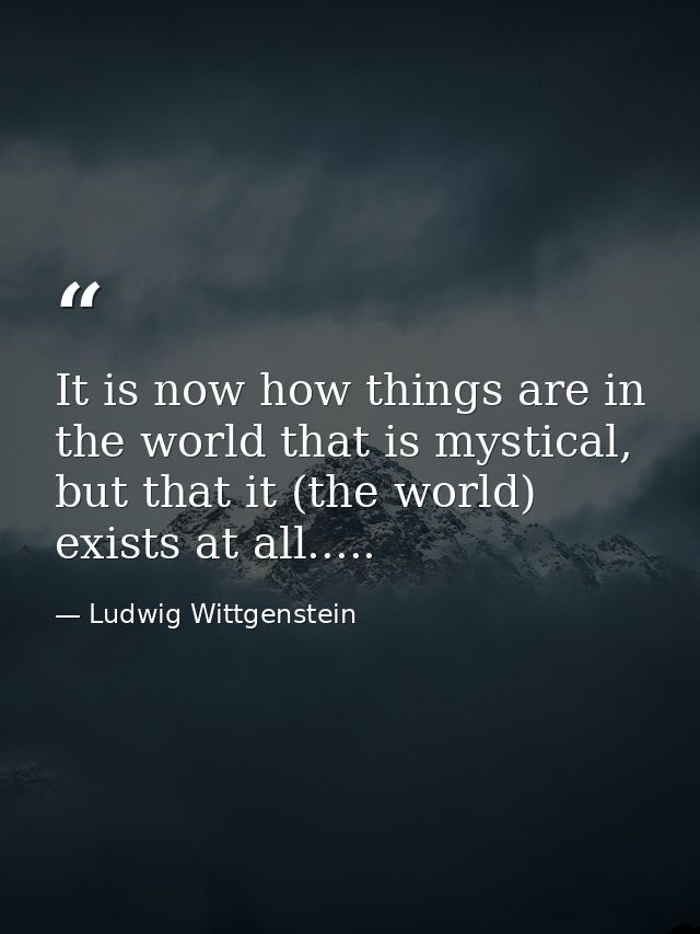 It is now how things are in the world that is mystical, but that it (the world) exists at all..... — Ludwig Wittgenstein