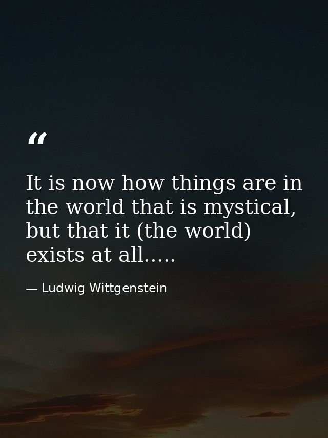 It is now how things are in the world that is mystical, but that it (the world) exists at all..... — Ludwig Wittgenstein