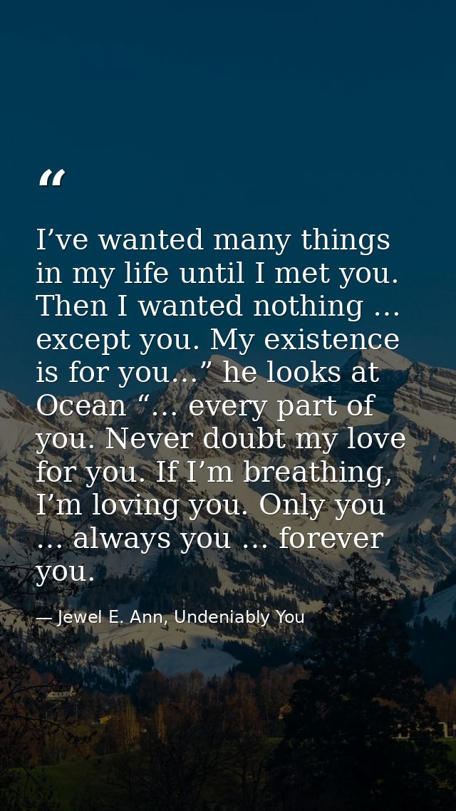 I’ve wanted many things in my life until I met you. Then I wanted nothing … except you. My existence is for you…” he loo — Jewel E. Ann, Undeniably You