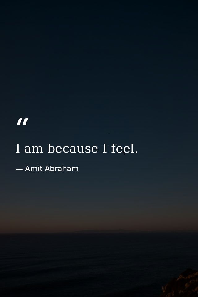 I am because I feel. — Amit Abraham