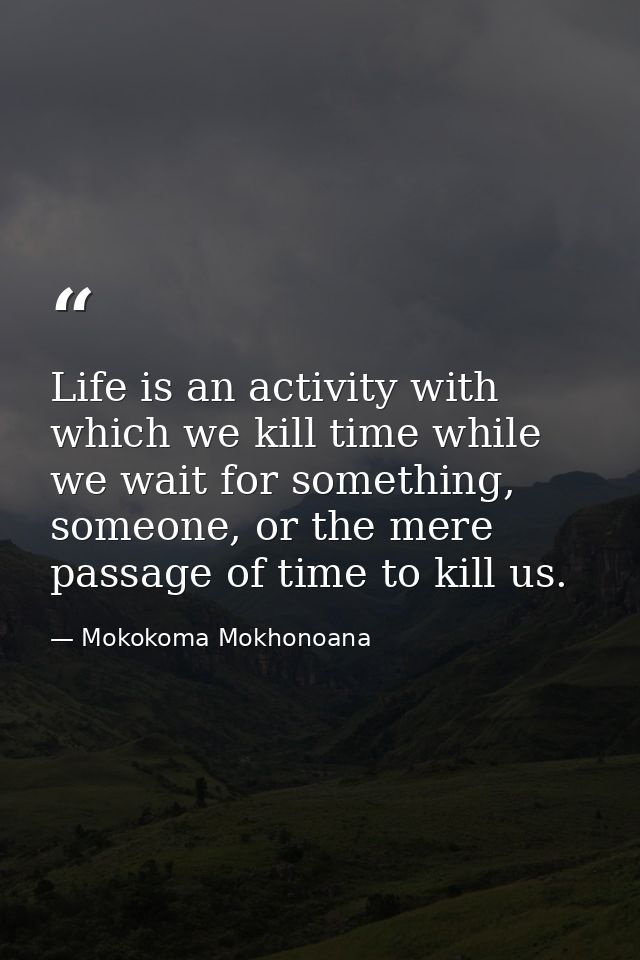 Life is an activity with which we kill time while we wait for something, someone, or the mere passage of time to kill us — Mokokoma Mokhonoana