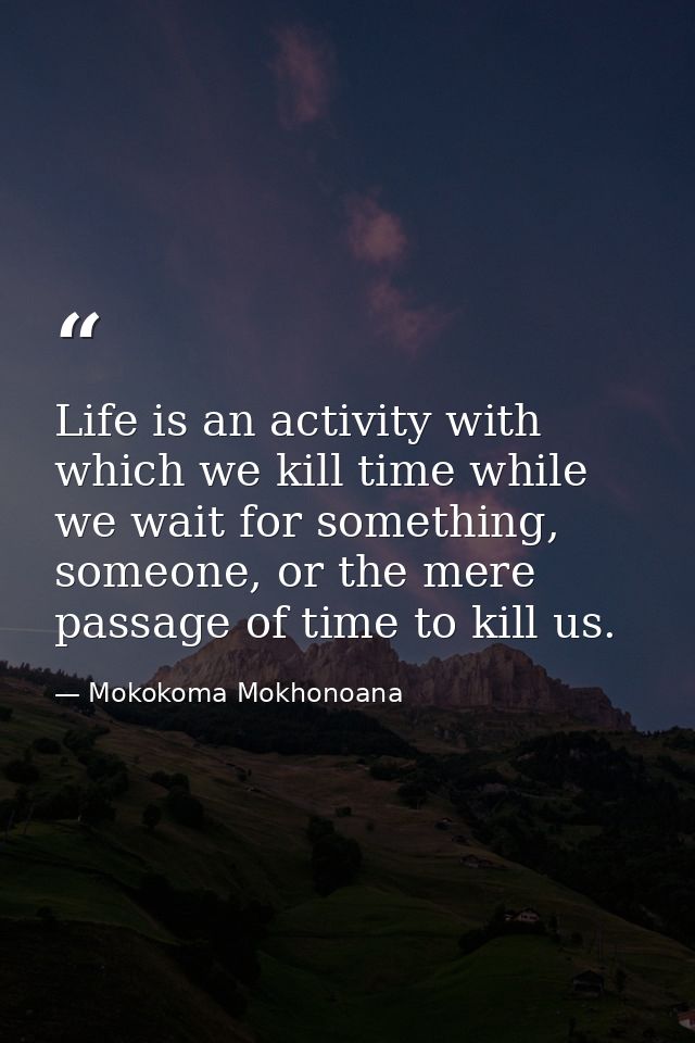 Life is an activity with which we kill time while we wait for something, someone, or the mere passage of time to kill us — Mokokoma Mokhonoana