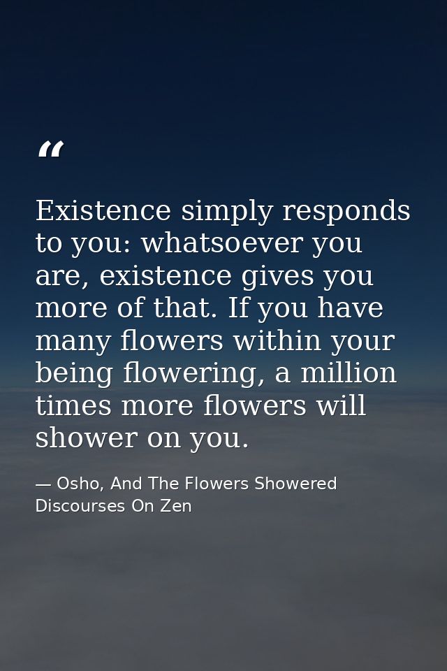 Existence simply responds to you: whatsoever you are, existence gives you more of that. If you have many flowers within  — Osho, And The Flowers Showered Discourses On Zen