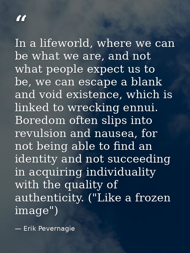 In a lifeworld, where we can be what we are, and not what people expect us to be, we can escape a blank and void existen — Erik Pevernagie