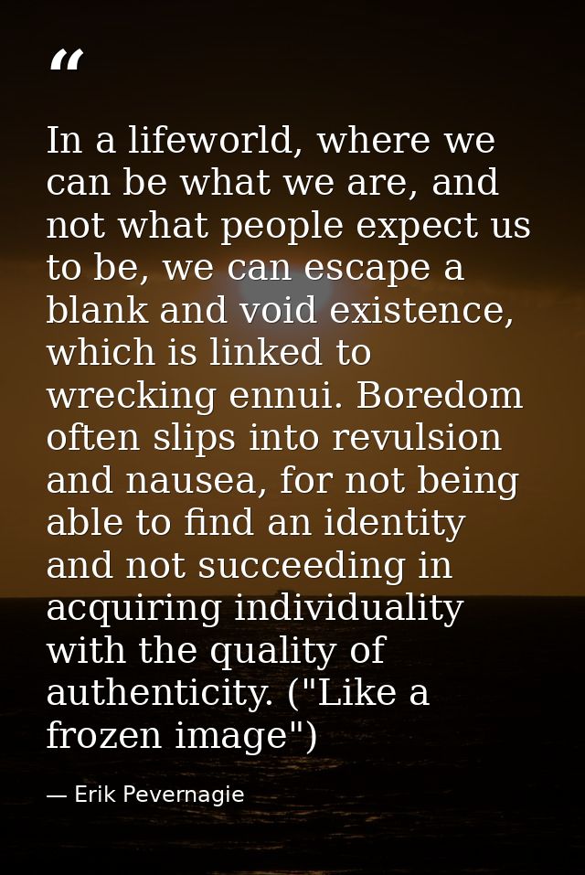 In a lifeworld, where we can be what we are, and not what people expect us to be, we can escape a blank and void existen — Erik Pevernagie