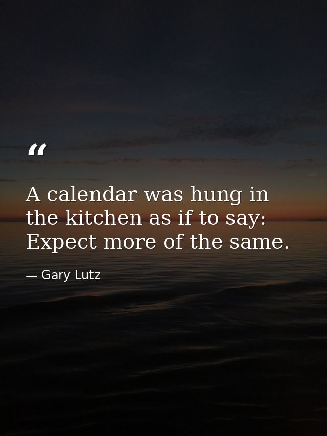 A calendar was hung in the kitchen as if to say: Expect more of the same. — Gary Lutz
