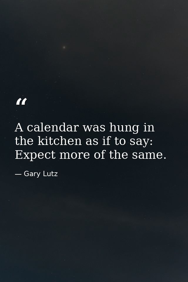 A calendar was hung in the kitchen as if to say: Expect more of the same. — Gary Lutz