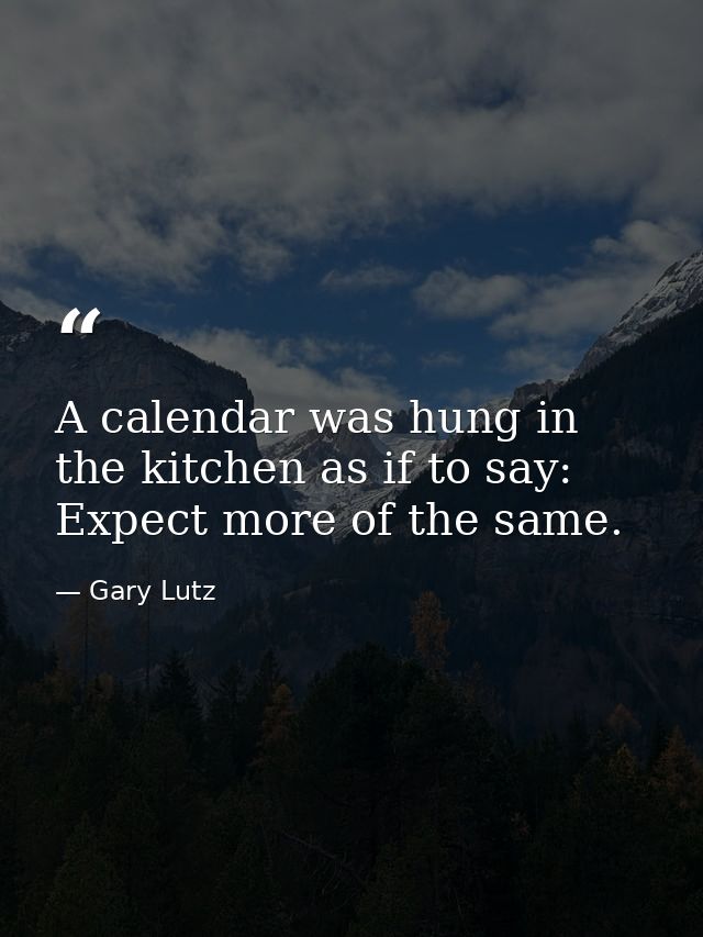 A calendar was hung in the kitchen as if to say: Expect more of the same. — Gary Lutz