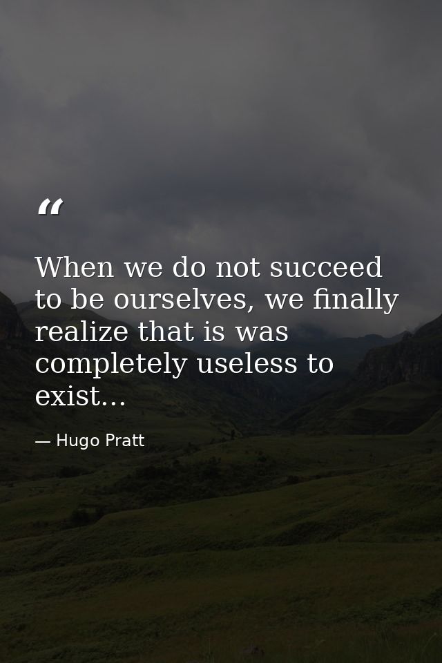 When we do not succeed to be ourselves, we finally realize that is was completely useless to exist... — Hugo Pratt