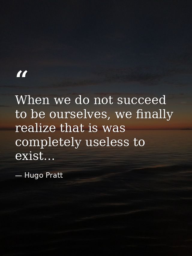 When we do not succeed to be ourselves, we finally realize that is was completely useless to exist... — Hugo Pratt