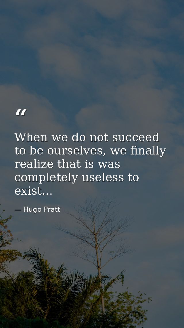 When we do not succeed to be ourselves, we finally realize that is was completely useless to exist... — Hugo Pratt