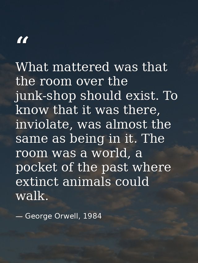 What mattered was that the room over the junk-shop should exist. To know that it was there, inviolate, was almost the sa — George Orwell, 1984