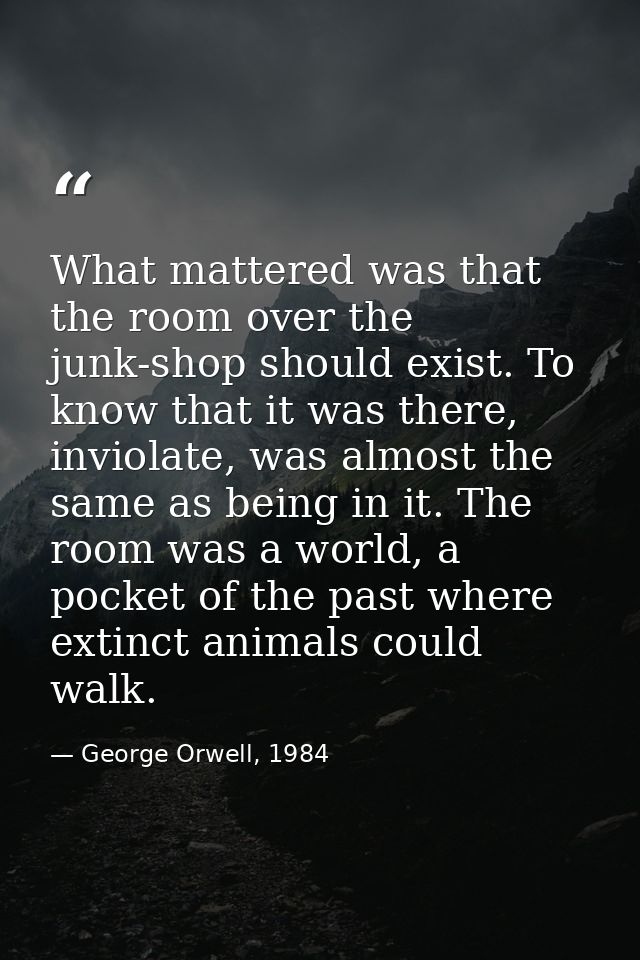 What mattered was that the room over the junk-shop should exist. To know that it was there, inviolate, was almost the sa — George Orwell, 1984