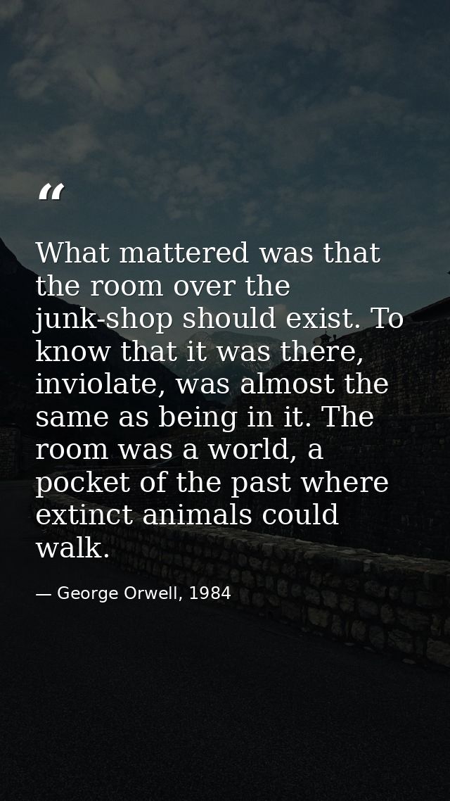 What mattered was that the room over the junk-shop should exist. To know that it was there, inviolate, was almost the sa — George Orwell, 1984
