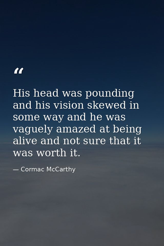 His head was pounding and his vision skewed in some way and he was vaguely amazed at being alive and not sure that it wa — Cormac McCarthy