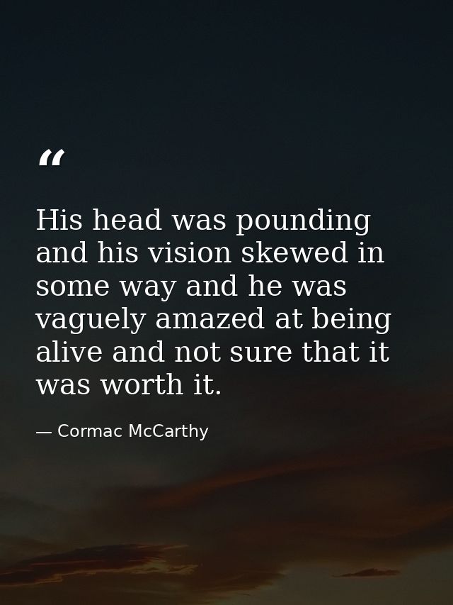 His head was pounding and his vision skewed in some way and he was vaguely amazed at being alive and not sure that it wa — Cormac McCarthy