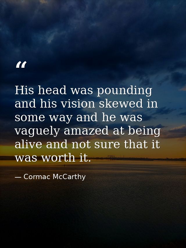 His head was pounding and his vision skewed in some way and he was vaguely amazed at being alive and not sure that it wa — Cormac McCarthy