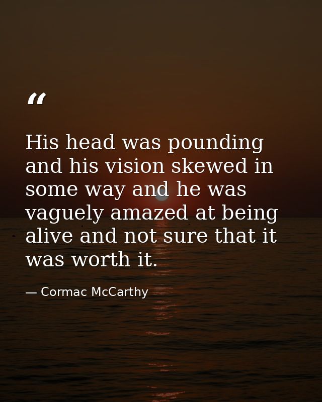 His head was pounding and his vision skewed in some way and he was vaguely amazed at being alive and not sure that it wa — Cormac McCarthy