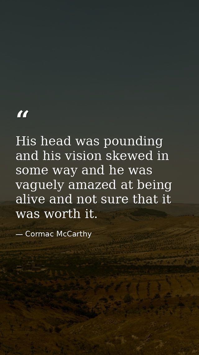 His head was pounding and his vision skewed in some way and he was vaguely amazed at being alive and not sure that it wa — Cormac McCarthy