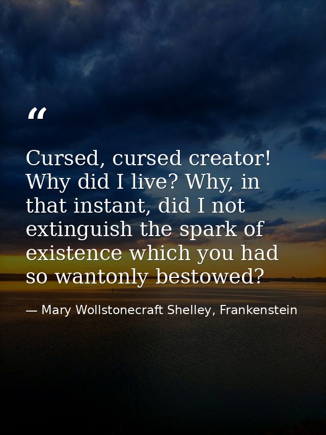 Cursed, cursed creator! Why did I live? Why, in that instant, did I not extinguish the spark of existence which you had  — Mary Wollstonecraft Shelley, Frankenstein