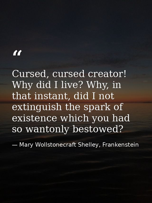 Cursed, cursed creator! Why did I live? Why, in that instant, did I not extinguish the spark of existence which you had  — Mary Wollstonecraft Shelley, Frankenstein