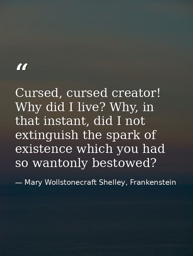 Cursed, cursed creator! Why did I live? Why, in that instant, did I not extinguish the spark of existence which you had  — Mary Wollstonecraft Shelley, Frankenstein