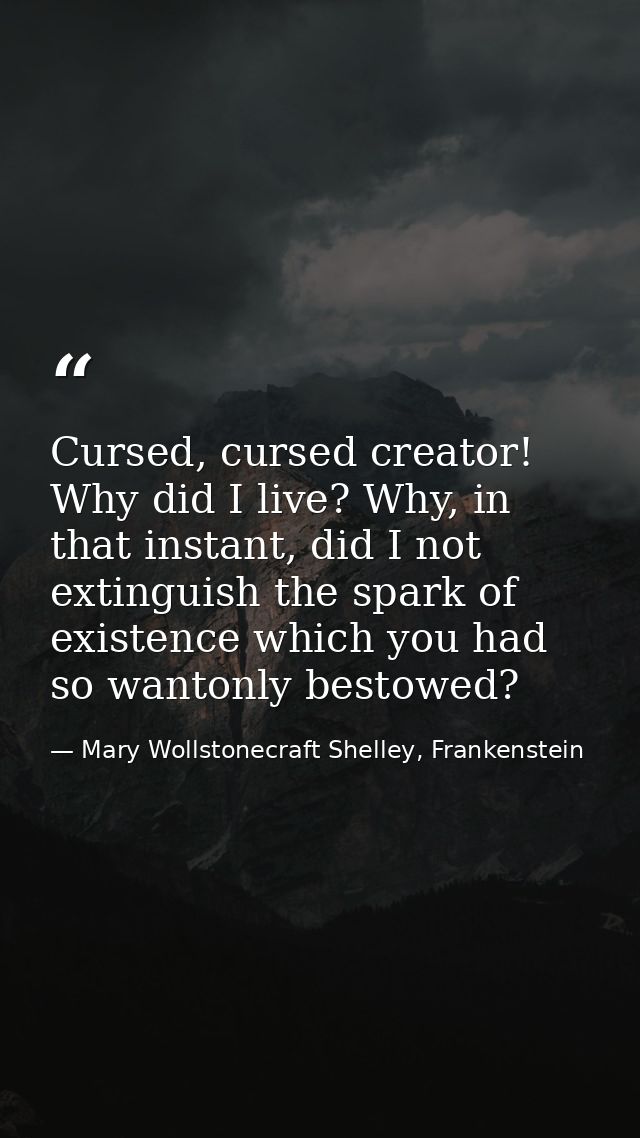 Cursed, cursed creator! Why did I live? Why, in that instant, did I not extinguish the spark of existence which you had  — Mary Wollstonecraft Shelley, Frankenstein