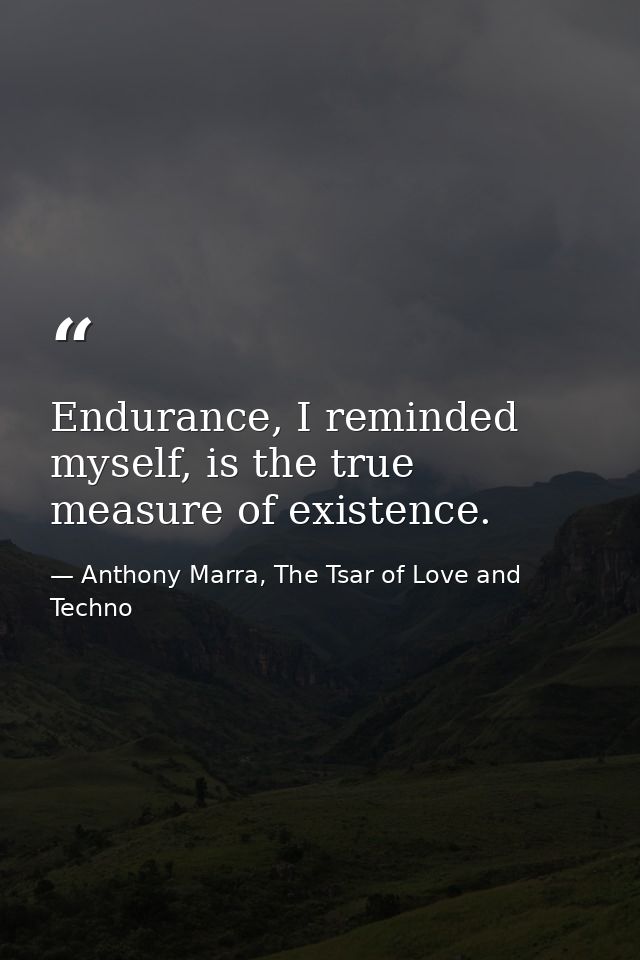 Endurance, I reminded myself, is the true measure of existence. — Anthony Marra, The Tsar of Love and Techno