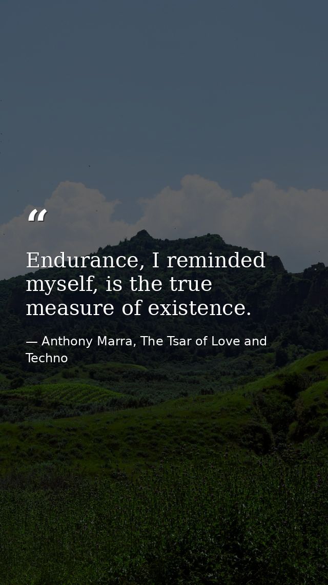 Endurance, I reminded myself, is the true measure of existence. — Anthony Marra, The Tsar of Love and Techno