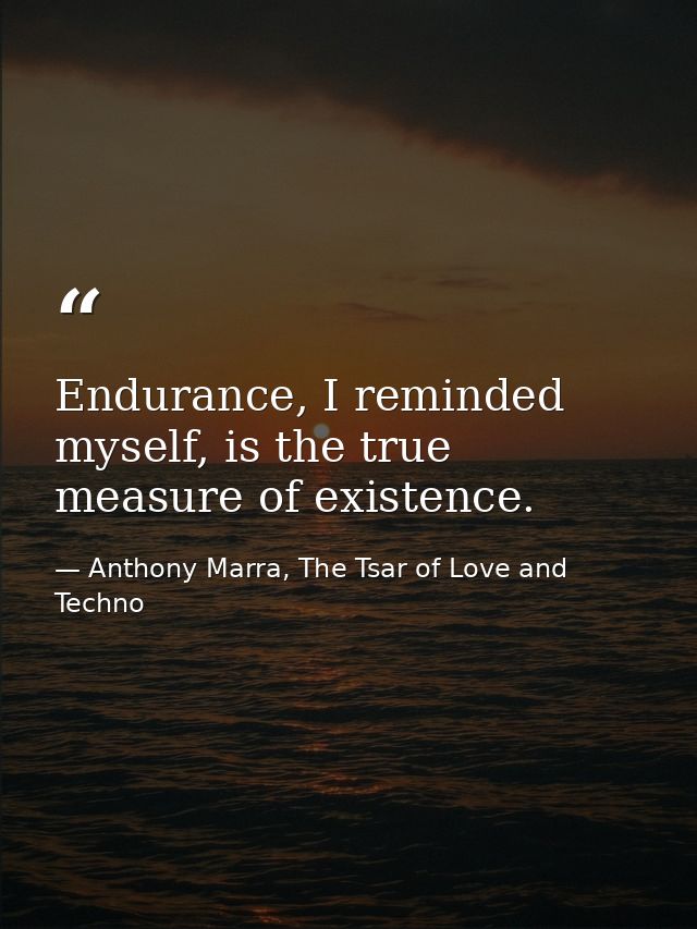 Endurance, I reminded myself, is the true measure of existence. — Anthony Marra, The Tsar of Love and Techno