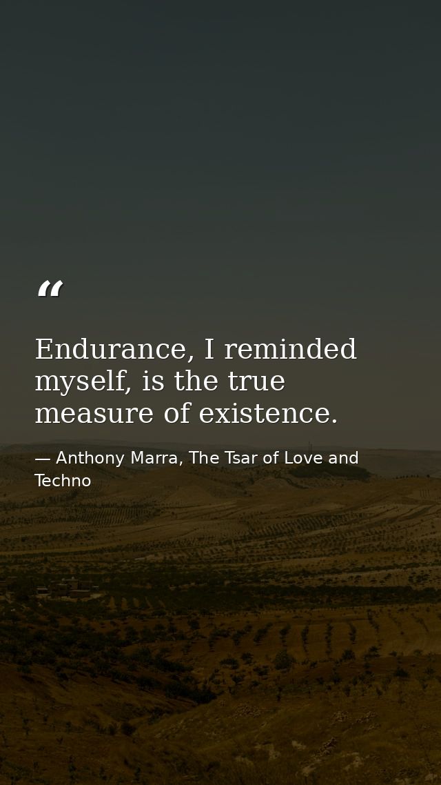 Endurance, I reminded myself, is the true measure of existence. — Anthony Marra, The Tsar of Love and Techno