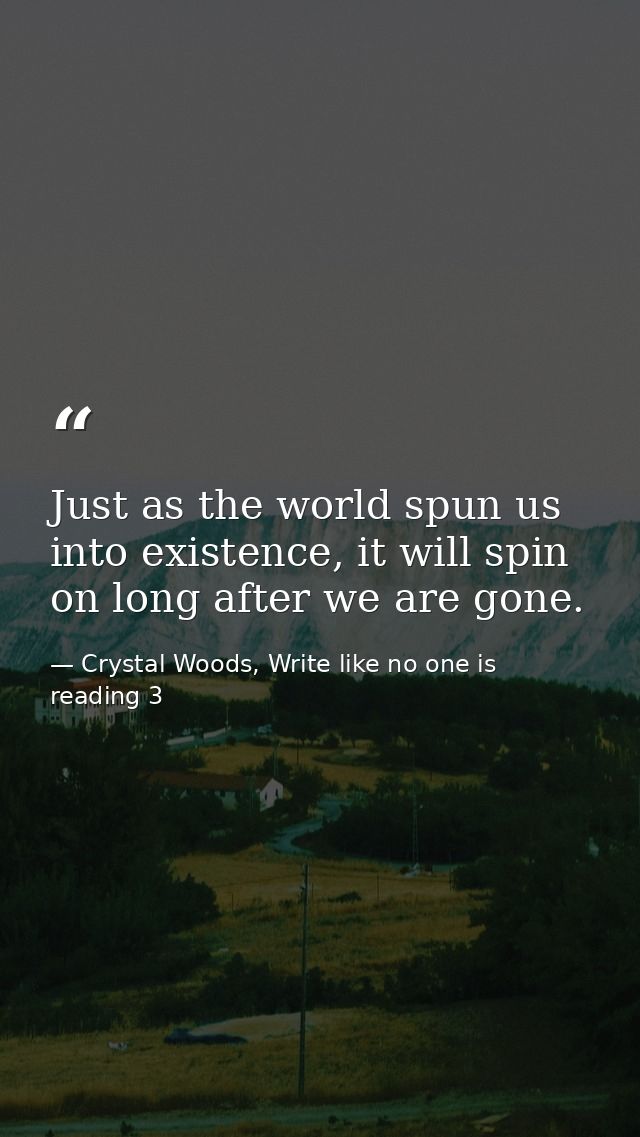 Just as the world spun us into existence, it will spin on long after we are gone. — Crystal Woods, Write like no one is reading 3