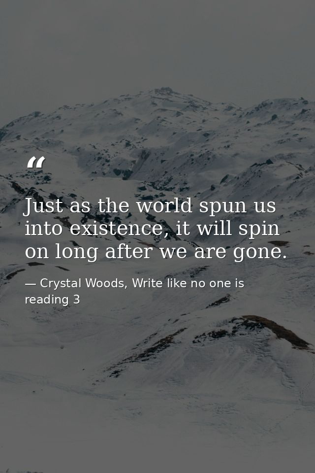 Just as the world spun us into existence, it will spin on long after we are gone. — Crystal Woods, Write like no one is reading 3