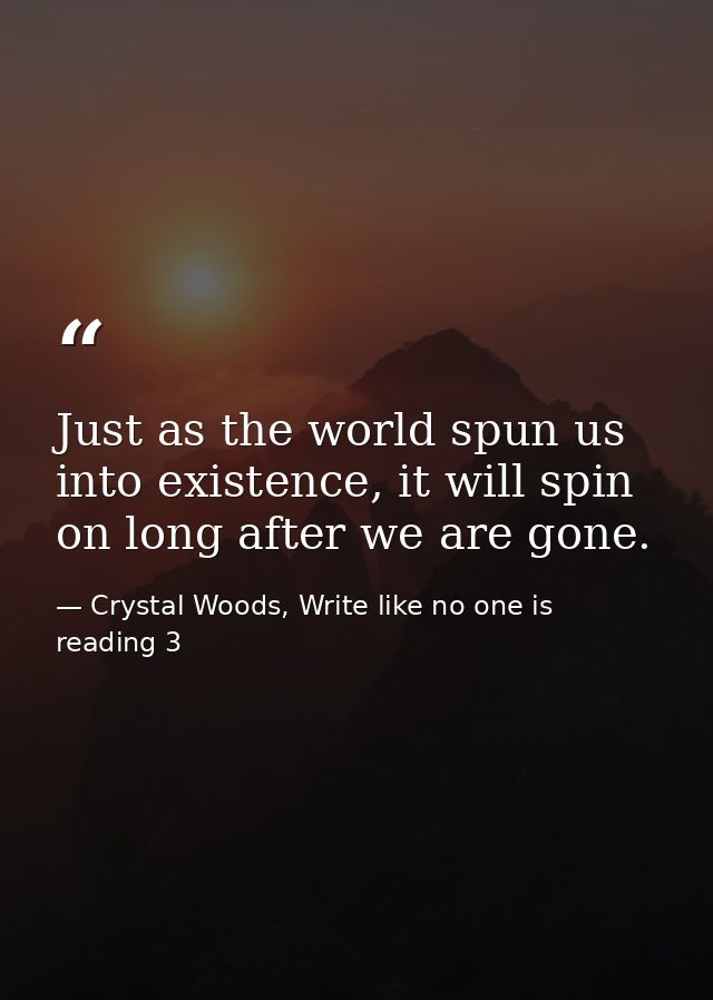 Just as the world spun us into existence, it will spin on long after we are gone. — Crystal Woods, Write like no one is reading 3