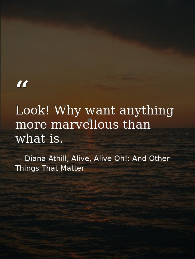 Look! Why want anything more marvellous than what is. — Diana Athill, Alive, Alive Oh!: And Other Things That Matter