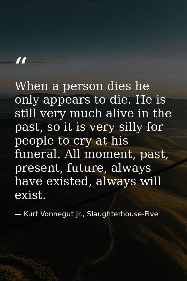 When a person dies he only appears to die. He is still very much alive in the past, so it is very silly for people to cr — Kurt Vonnegut Jr., Slaughterhouse-Five