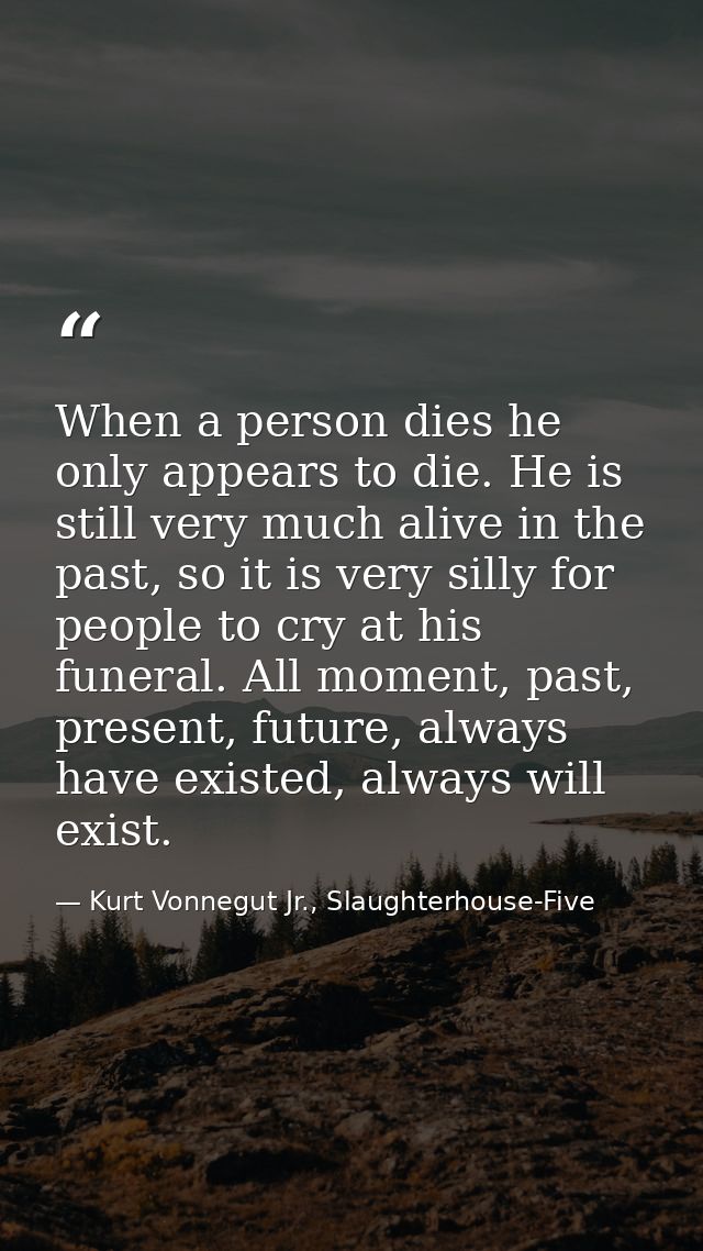 When a person dies he only appears to die. He is still very much alive in the past, so it is very silly for people to cr — Kurt Vonnegut Jr., Slaughterhouse-Five